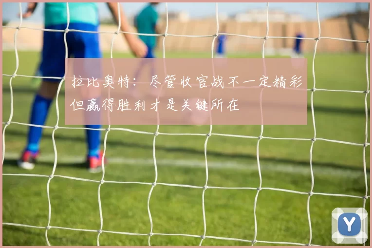 拉比奥特：尽管收官战不一定精彩但赢得胜利才是关键所在