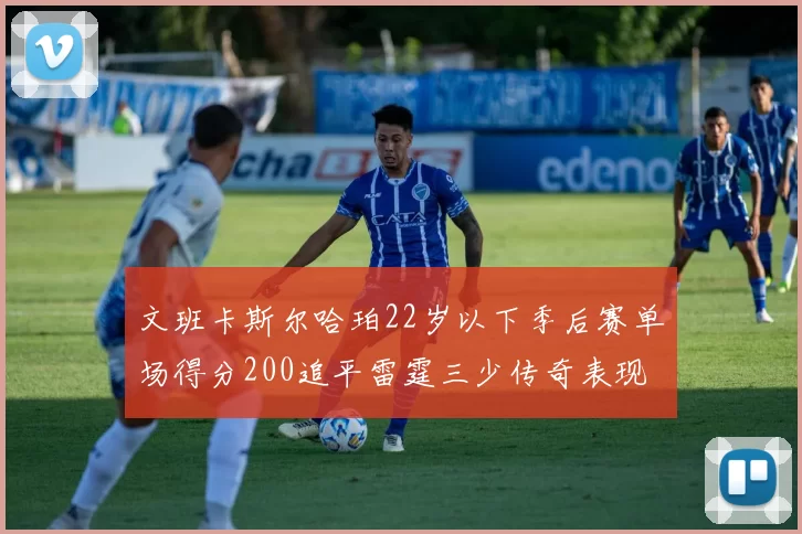 文班卡斯尔哈珀22岁以下季后赛单场得分200追平雷霆三少传奇表现