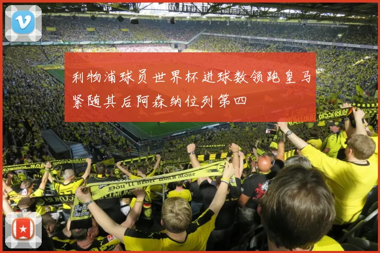 利物浦球员世界杯进球数领跑皇马紧随其后阿森纳位列第四