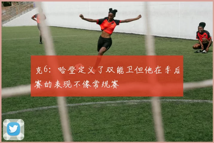 克6：哈登定义了双能卫但他在季后赛的表现不像常规赛