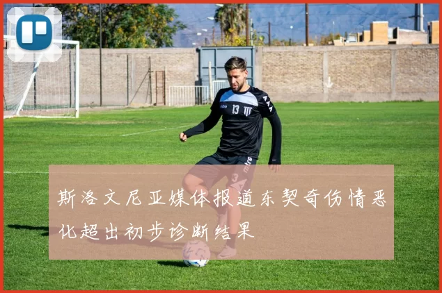 斯洛文尼亚媒体报道东契奇伤情恶化超出初步诊断结果
