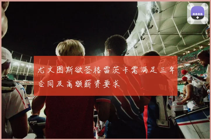 尤文图斯欲签格雷茨卡需满足三年合同及高额薪资要求