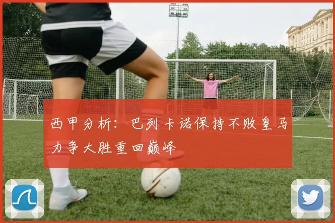 西甲分析：巴列卡诺保持不败皇马力争大胜重回巅峰