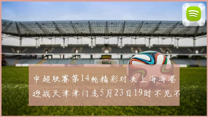 中超联赛第14轮精彩对决上海海港迎战天津津门虎5月23日19时不见不散