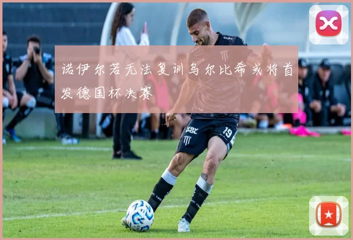 诺伊尔若无法复训乌尔比希或将首发德国杯决赛