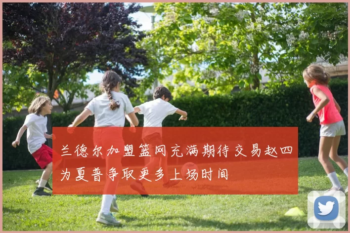兰德尔加盟篮网充满期待交易赵四为夏普争取更多上场时间