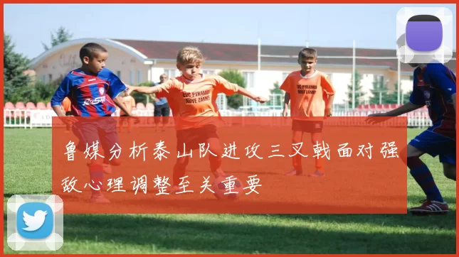 鲁媒分析泰山队进攻三叉戟面对强敌心理调整至关重要