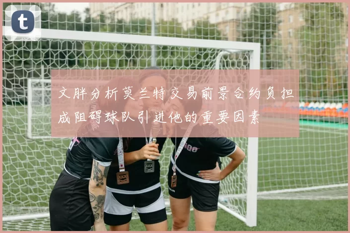 文胖分析莫兰特交易前景合约负担成阻碍球队引进他的重要因素