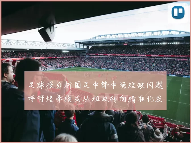 足球报分析国足中锋中场短缺问题呼吁培养模式从粗放转向精准化发展
