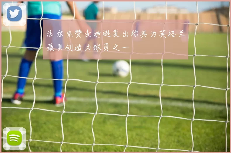 法尔克赞麦迪逊复出称其为英格兰最具创造力球员之一