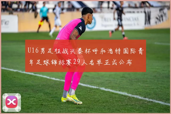 U16男足征战兴泰杯呼和浩特国际青年足球锦标赛29人名单正式公布