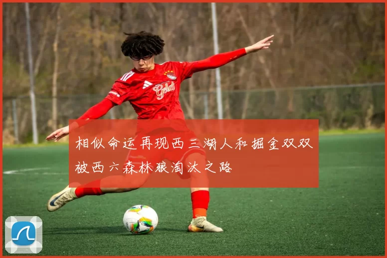 相似命运再现西三湖人和掘金双双被西六森林狼淘汰之路