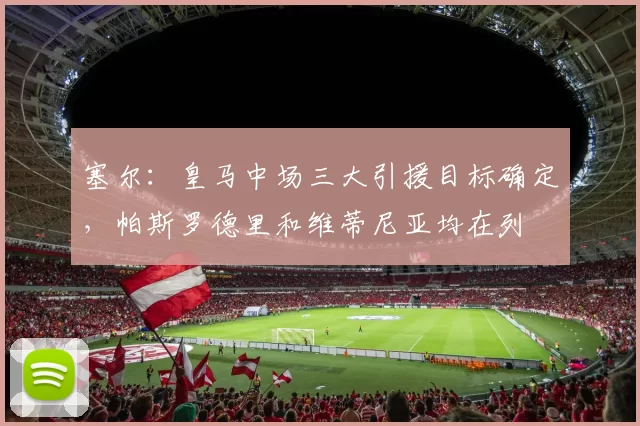 塞尔：皇马中场三大引援目标确定，帕斯罗德里和维蒂尼亚均在列