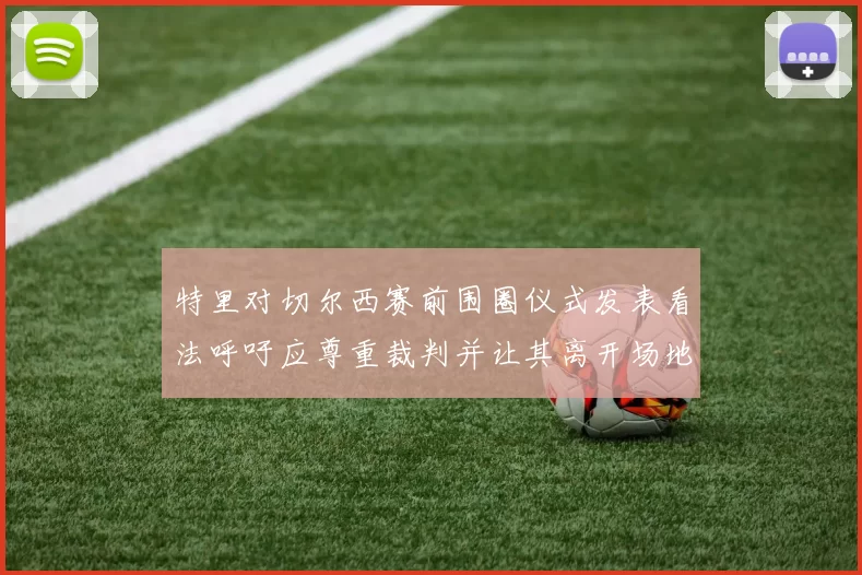 特里对切尔西赛前围圈仪式发表看法呼吁应尊重裁判并让其离开场地