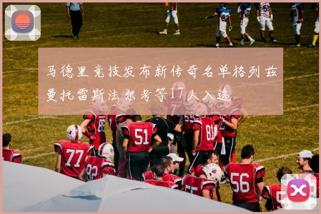 马德里竞技发布新传奇名单格列兹曼托雷斯法尔考等17人入选