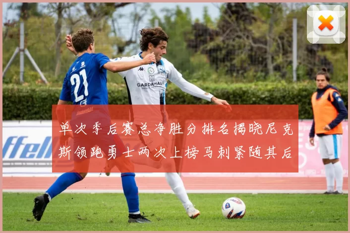 单次季后赛总净胜分排名揭晓尼克斯领跑勇士两次上榜马刺紧随其后