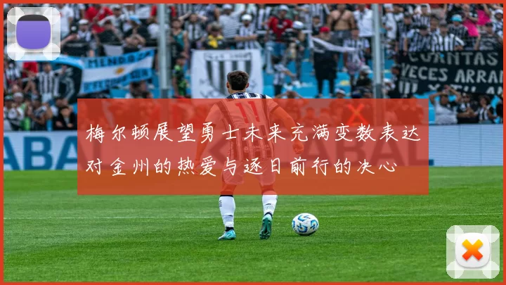 梅尔顿展望勇士未来充满变数表达对金州的热爱与逐日前行的决心