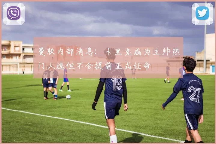 曼联内部消息：卡里克成为主帅热门人选但不会提前正式任命
