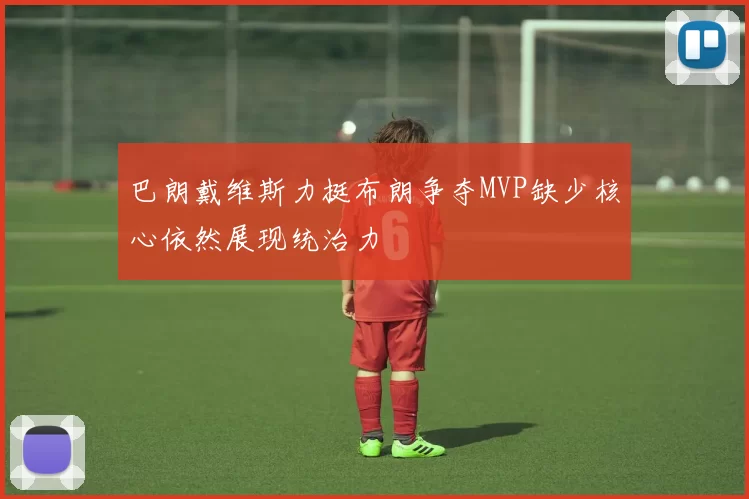 巴朗戴维斯力挺布朗争夺MVP缺少核心依然展现统治力