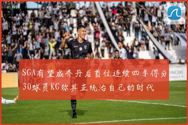 SGA有望成乔丹后首位连续四季得分30球员KG称其正统治自己的时代