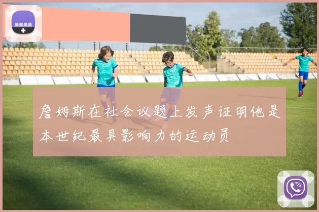 詹姆斯在社会议题上发声证明他是本世纪最具影响力的运动员