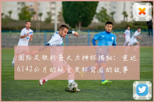 国际足联科普大力神杯揭秘：重达6142公斤的纯金奖杯背后的故事